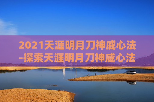2021天涯明月刀神威心法-探索天涯明月刀神威心法的奥秘