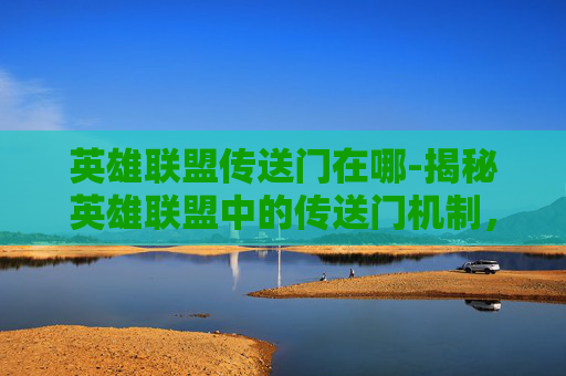 英雄联盟传送门在哪-揭秘英雄联盟中的传送门机制，开启你的游戏新境界