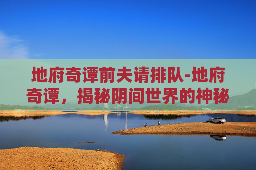 地府奇谭前夫请排队-地府奇谭，揭秘阴间世界的神秘面纱
