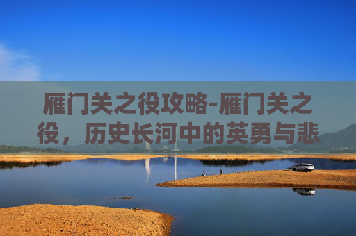 雁门关之役攻略-雁门关之役，历史长河中的英勇与悲壮
