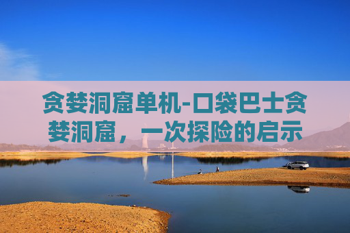 贪婪洞窟单机-口袋巴士贪婪洞窟，一次探险的启示