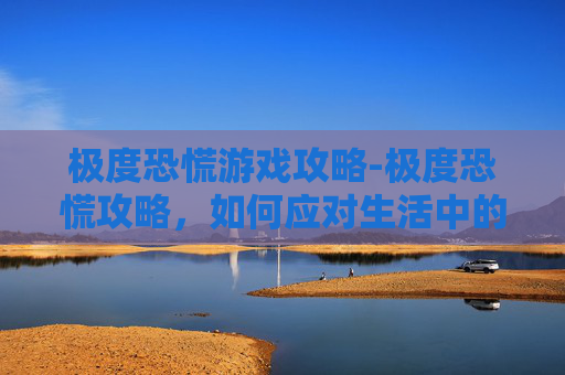 极度恐慌游戏攻略-极度恐慌攻略，如何应对生活中的压力与不安