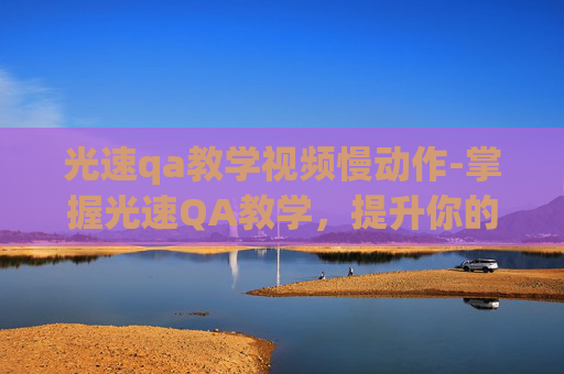 光速qa教学视频慢动作-掌握光速QA教学，提升你的沟通效率