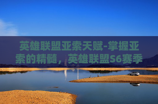 英雄联盟亚索天赋-掌握亚索的精髓，英雄联盟S6赛季亚索天赋指南
