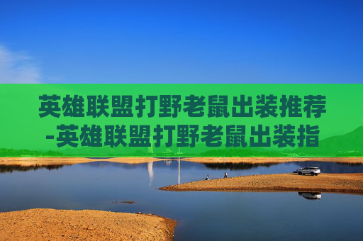 英雄联盟打野老鼠出装推荐-英雄联盟打野老鼠出装指南