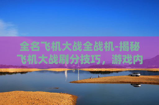 全名飞机大战全战机-揭秘飞机大战刷分技巧，游戏内作弊手段全解析