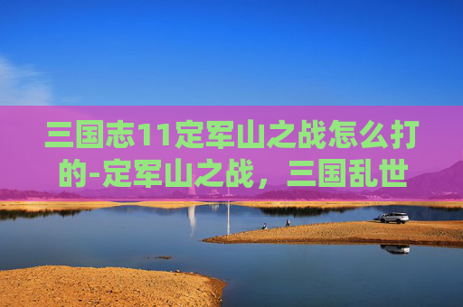 三国志11定军山之战怎么打的-定军山之战，三国乱世中的一场决定性战役