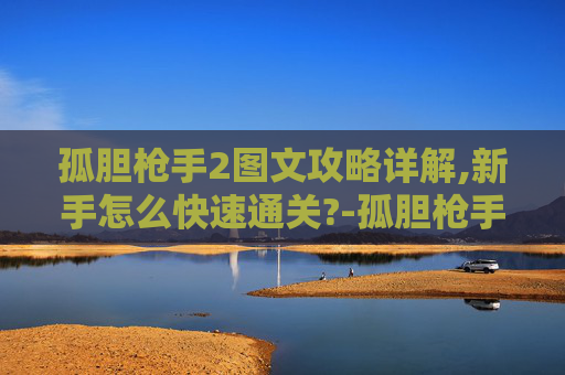 孤胆枪手2图文攻略详解,新手怎么快速通关?-孤胆枪手2，图文攻略——掌握游戏精髓，成为终极战士