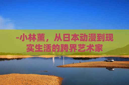 -小林薰，从日本动漫到现实生活的跨界艺术家