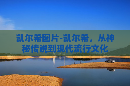 凯尔希图片-凯尔希，从神秘传说到现代流行文化