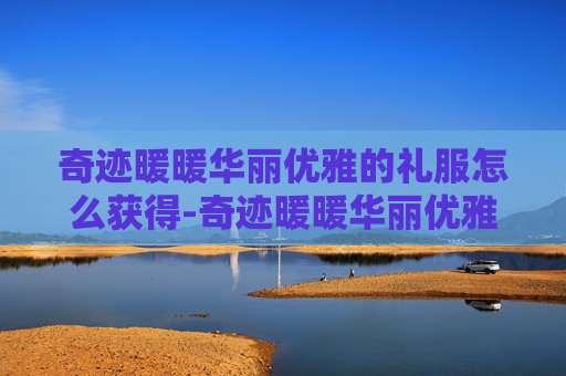 奇迹暖暖华丽优雅的礼服怎么获得-奇迹暖暖华丽优雅的礼服