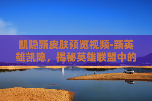 凯隐新皮肤预览视频-新英雄凯隐，揭秘英雄联盟中的神秘刺客