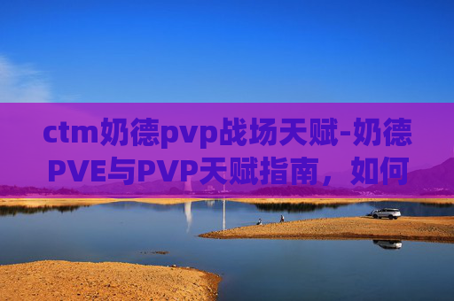 ctm奶德pvp战场天赋-奶德PVE与PVP天赋指南，如何最大化你的奶妈潜力