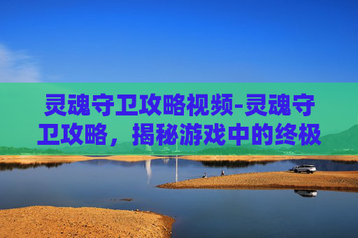 灵魂守卫攻略视频-灵魂守卫攻略，揭秘游戏中的终极策略