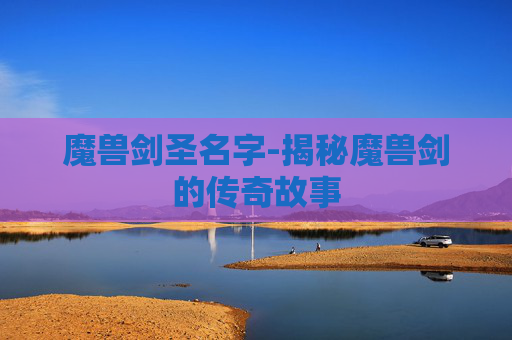 魔兽剑圣名字-揭秘魔兽剑的传奇故事