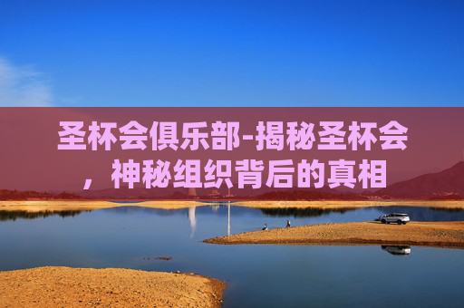 圣杯会俱乐部-揭秘圣杯会，神秘组织背后的真相