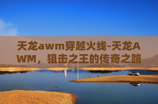 天龙awm穿越火线-天龙AWM，狙击之王的传奇之路