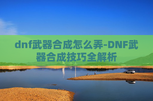 dnf武器合成怎么弄-DNF武器合成技巧全解析