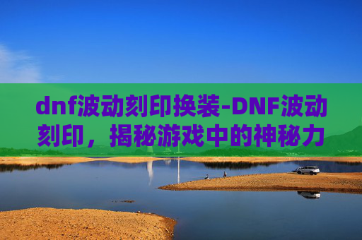 dnf波动刻印换装-DNF波动刻印，揭秘游戏中的神秘力量