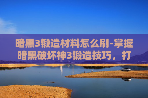 暗黑3锻造材料怎么刷-掌握暗黑破坏神3锻造技巧，打造个性化装备