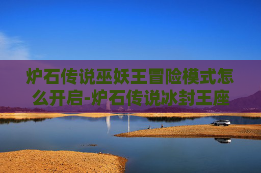 炉石传说巫妖王冒险模式怎么开启-炉石传说冰封王座冒险模式巫妖王，一场史诗般的对决