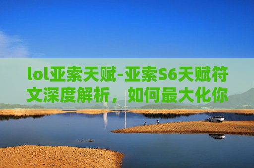 lol亚索天赋-亚索S6天赋符文深度解析，如何最大化你的英雄潜能