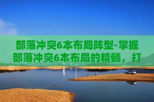 部落冲突6本布局阵型-掌握部落冲突6本布局的精髓，打造无敌防线