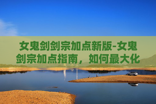 女鬼剑剑宗加点新版-女鬼剑宗加点指南，如何最大化你的战斗力