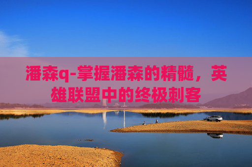 潘森q-掌握潘森的精髓，英雄联盟中的终极刺客
