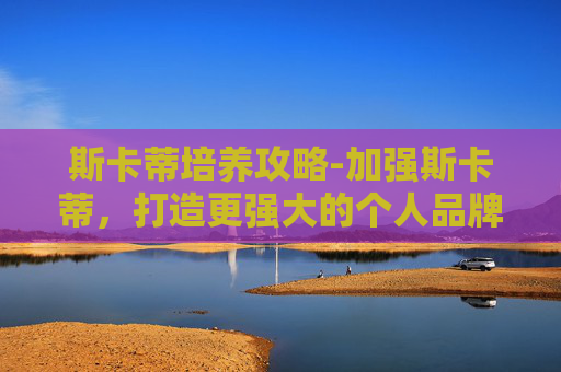 斯卡蒂培养攻略-加强斯卡蒂，打造更强大的个人品牌