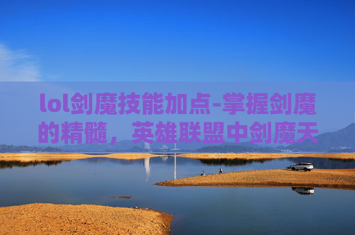 lol剑魔技能加点-掌握剑魔的精髓，英雄联盟中剑魔天赋的最佳选择