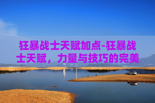 狂暴战士天赋加点-狂暴战士天赋，力量与技巧的完美结合