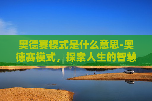 奥德赛模式是什么意思-奥德赛模式，探索人生的智慧与策略