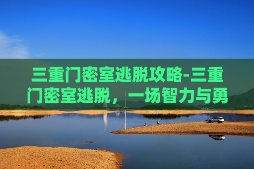 三重门密室逃脱攻略-三重门密室逃脱，一场智力与勇气的较量