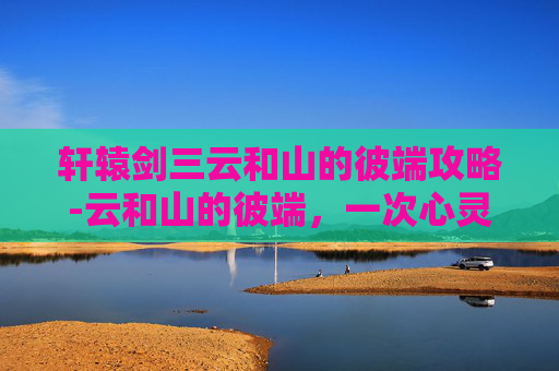 轩辕剑三云和山的彼端攻略-云和山的彼端，一次心灵的旅行