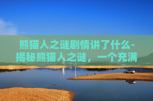 熊猫人之谜剧情讲了什么-揭秘熊猫人之谜，一个充满神秘与冒险的故事