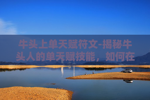 牛头上单天赋符文-揭秘牛头人的单天赋技能，如何在英雄联盟中成为顶尖玩家