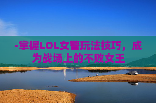 -掌握LOL女警玩法技巧，成为战场上的不败女王