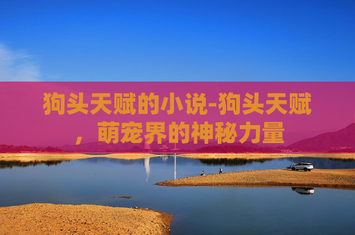狗头天赋的小说-狗头天赋，萌宠界的神秘力量