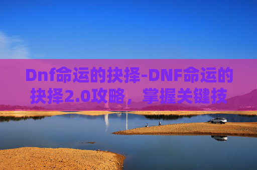Dnf命运的抉择-DNF命运的抉择2.0攻略，掌握关键技巧，提升游戏体验