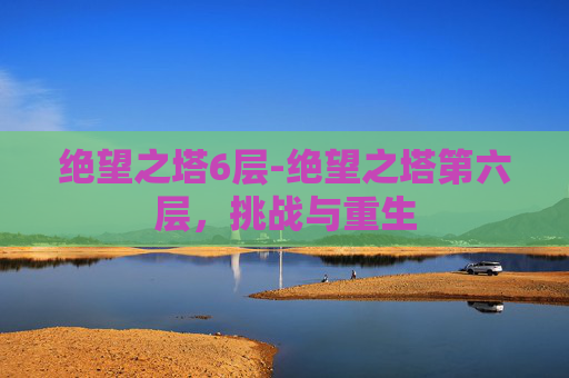 绝望之塔6层-绝望之塔第六层，挑战与重生