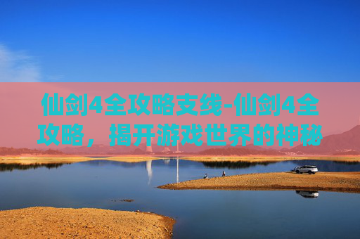 仙剑4全攻略支线-仙剑4全攻略,揭开游戏世界的神秘面纱 仙剑4全攻略支线-仙剑4全攻略,揭开游戏世界的神秘面纱