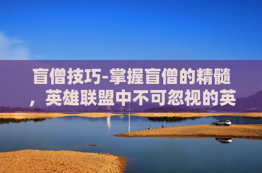 盲僧技巧-掌握盲僧的精髓，英雄联盟中不可忽视的英雄攻略