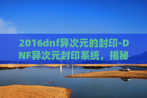 2016dnf异次元的封印-DNF异次元封印系统，揭秘游戏中的神秘力量