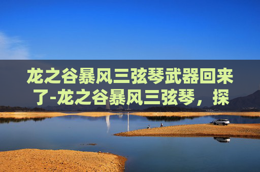 龙之谷暴风三弦琴武器回来了-龙之谷暴风三弦琴，探索音乐与冒险的完美融合