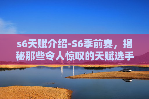 s6天赋介绍-S6季前赛，揭秘那些令人惊叹的天赋选手
