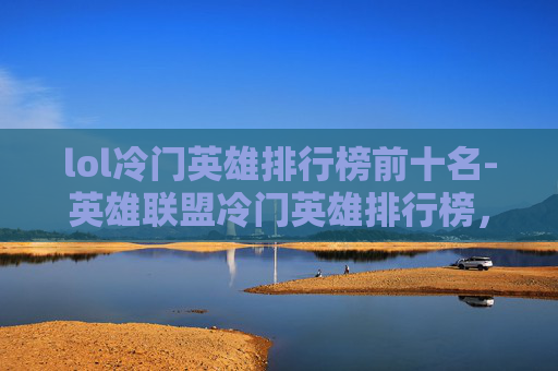 lol冷门英雄排行榜前十名-英雄联盟冷门英雄排行榜，隐藏在召唤师峡谷中的宝藏