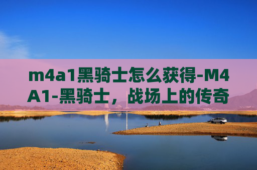 m4a1黑骑士怎么获得-M4A1-黑骑士，战场上的传奇武器