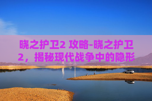 晓之护卫2 攻略-晓之护卫2，揭秘现代战争中的隐形守护者