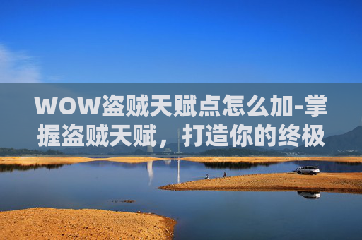 WOW盗贼天赋点怎么加-掌握盗贼天赋，打造你的终极潜行者